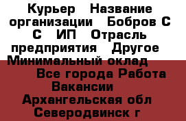 Курьер › Название организации ­ Бобров С.С., ИП › Отрасль предприятия ­ Другое › Минимальный оклад ­ 15 000 - Все города Работа » Вакансии   . Архангельская обл.,Северодвинск г.